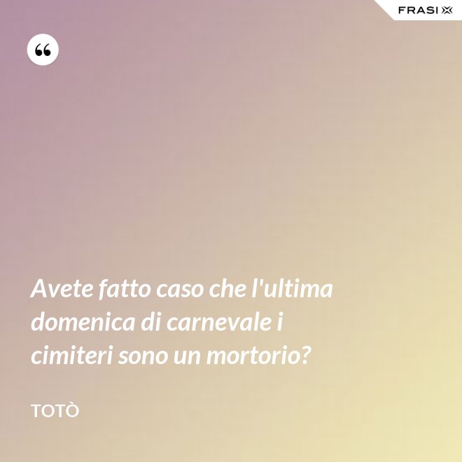 Avete fatto caso che l'ultima domenica di carnevale i cimiteri sono un mortorio? - Totò