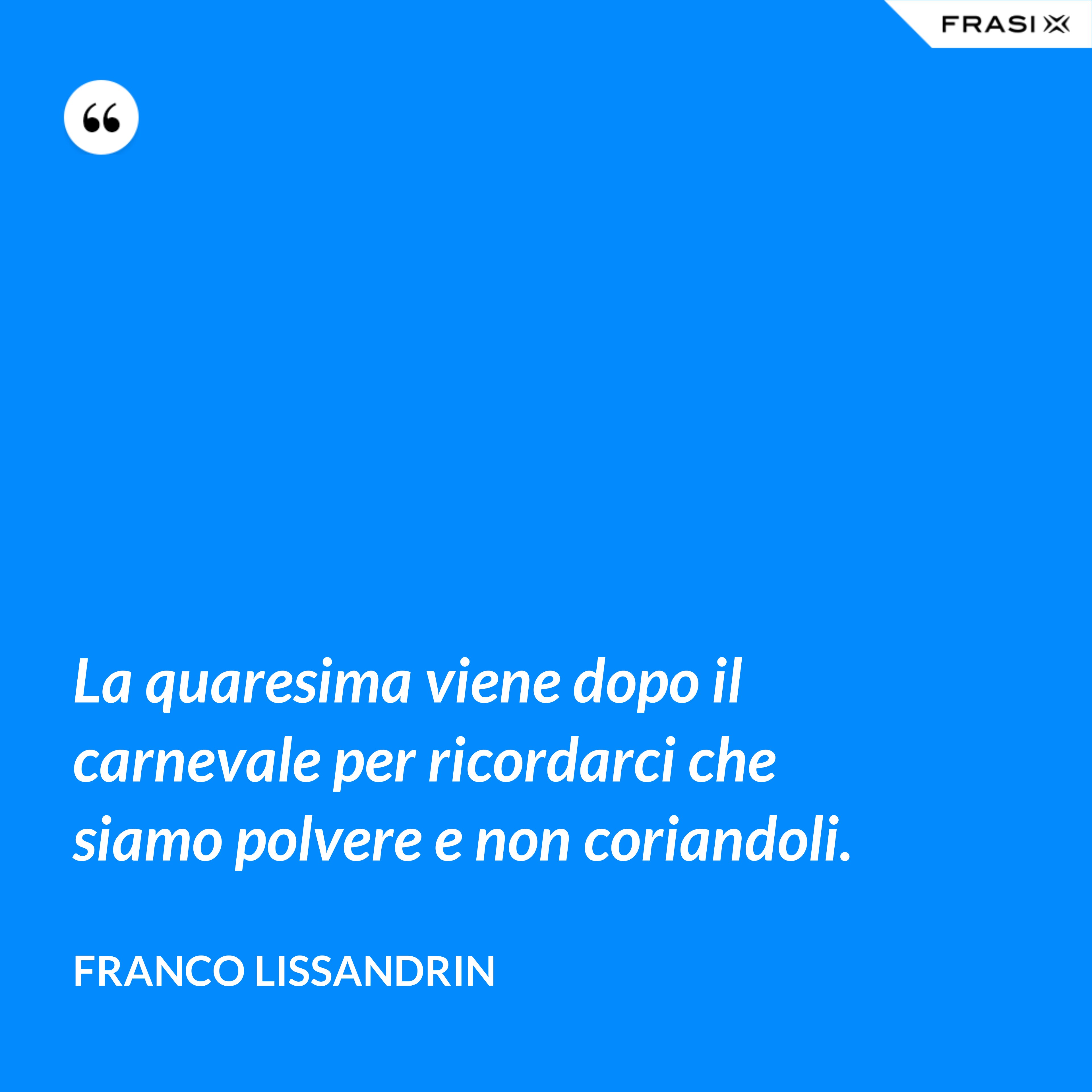 La quaresima viene dopo il carnevale per ricordarci che siamo polvere e non coriandoli. - Franco Lissandrin
