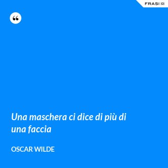 Una maschera ci dice di più di una faccia - Oscar Wilde