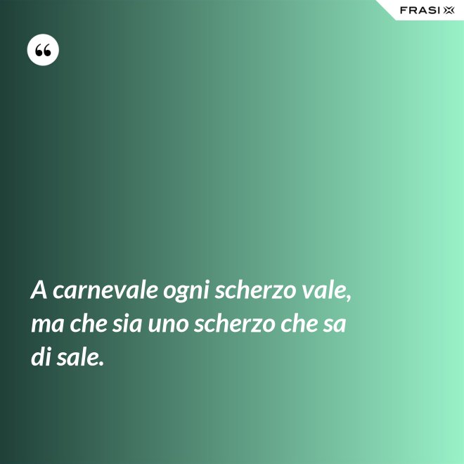 A carnevale ogni scherzo vale, ma che sia uno scherzo che sa di sale. - Anonimo