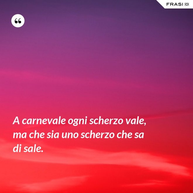 A carnevale ogni scherzo vale, ma che sia uno scherzo che sa di sale. - Anonimo