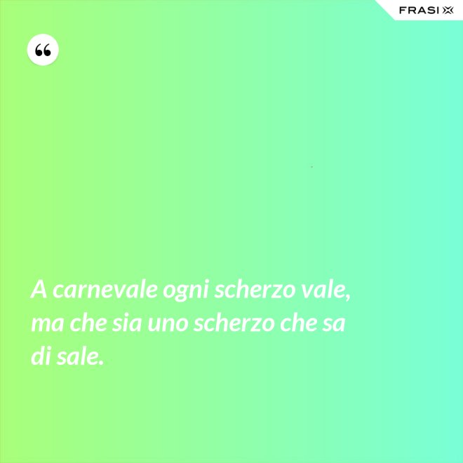 A carnevale ogni scherzo vale, ma che sia uno scherzo che sa di sale. - Anonimo