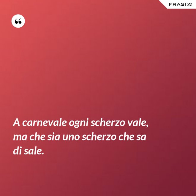 A carnevale ogni scherzo vale, ma che sia uno scherzo che sa di sale. - Anonimo