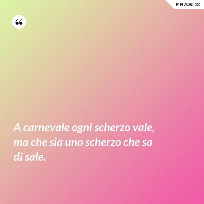 A carnevale ogni scherzo vale, ma che sia uno scherzo che sa di sale. - Anonimo