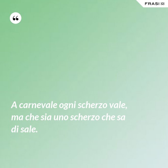 A carnevale ogni scherzo vale, ma che sia uno scherzo che sa di sale. - Anonimo