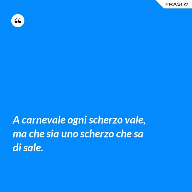 A carnevale ogni scherzo vale, ma che sia uno scherzo che sa di sale. - Anonimo