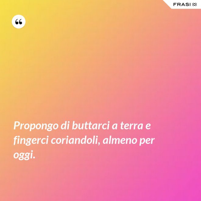 Propongo di buttarci a terra e fingerci coriandoli, almeno per oggi. - Anonimo