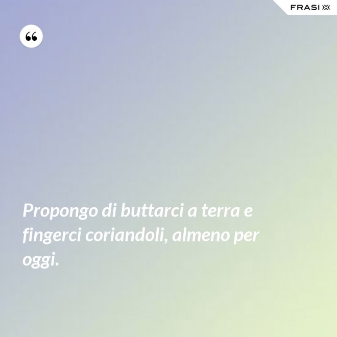 Propongo di buttarci a terra e fingerci coriandoli, almeno per oggi. - Anonimo