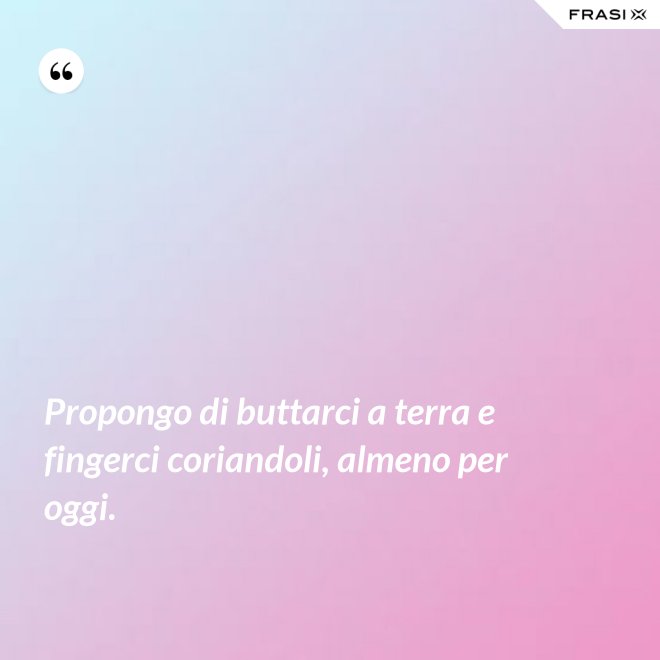 Propongo di buttarci a terra e fingerci coriandoli, almeno per oggi. - Anonimo