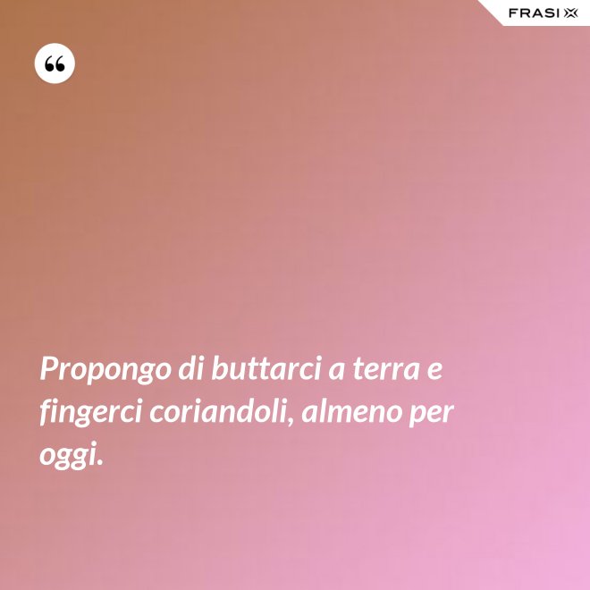 Propongo di buttarci a terra e fingerci coriandoli, almeno per oggi. - Anonimo