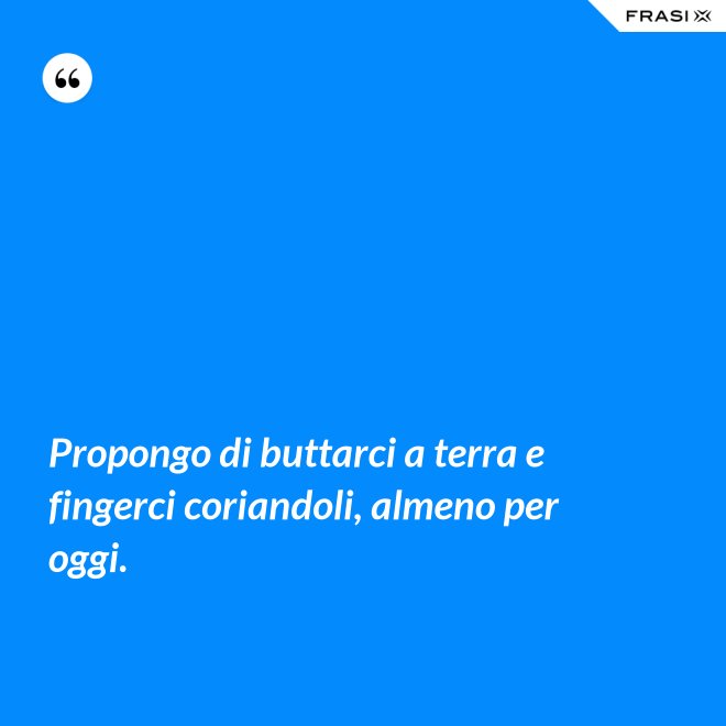 Propongo di buttarci a terra e fingerci coriandoli, almeno per oggi. - Anonimo