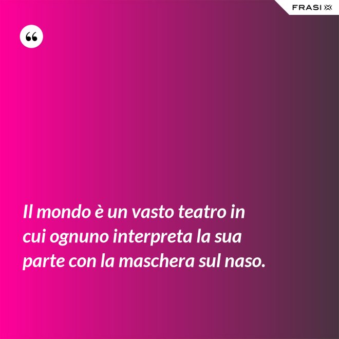 Il mondo è un vasto teatro in cui ognuno interpreta la sua parte con la maschera sul naso. - Anonimo