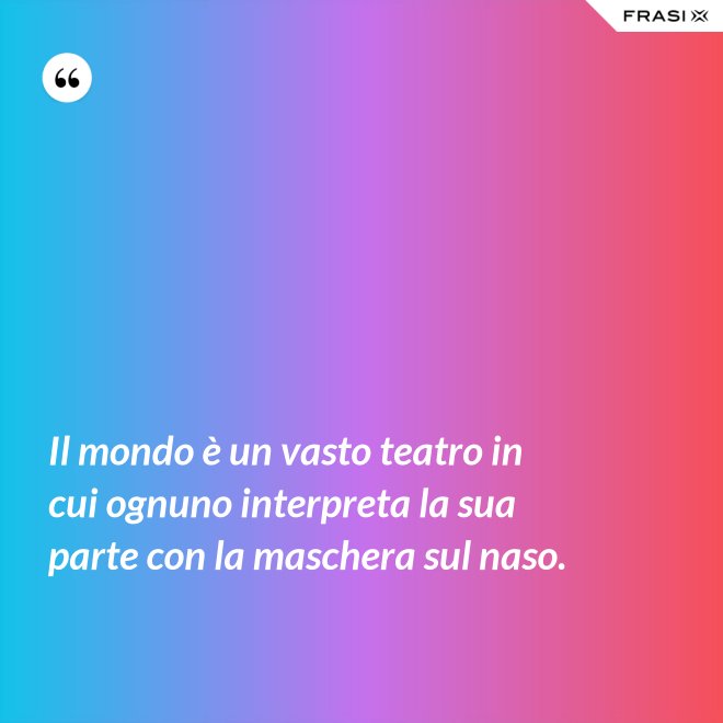 Il mondo è un vasto teatro in cui ognuno interpreta la sua parte con la maschera sul naso. - Anonimo