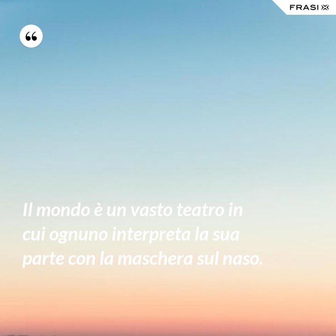 Il mondo è un vasto teatro in cui ognuno interpreta la sua parte con la maschera sul naso. - Anonimo