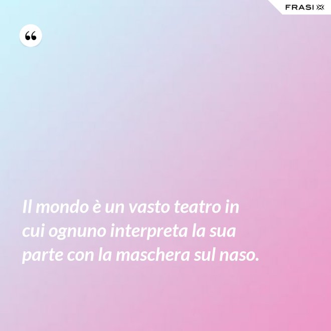Il mondo è un vasto teatro in cui ognuno interpreta la sua parte con la maschera sul naso. - Anonimo