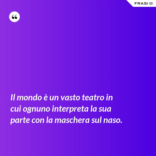 Il mondo è un vasto teatro in cui ognuno interpreta la sua parte con la maschera sul naso. - Anonimo