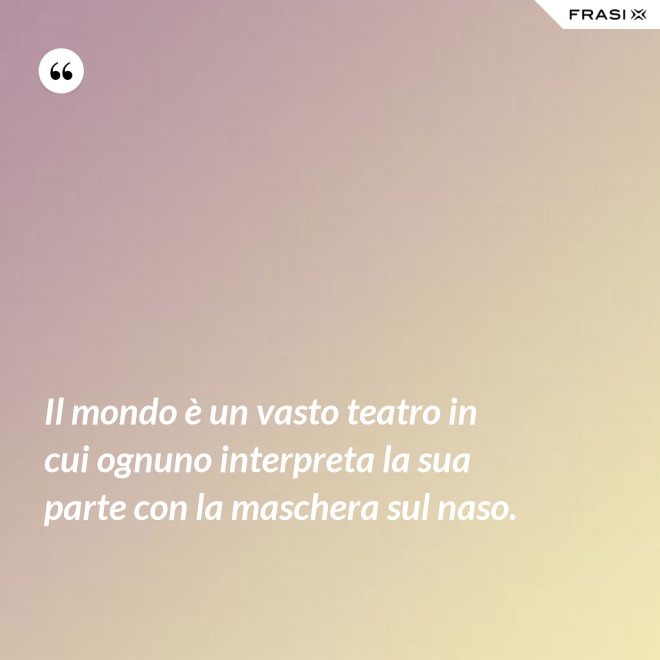 Il mondo è un vasto teatro in cui ognuno interpreta la sua parte con la maschera sul naso. - Anonimo