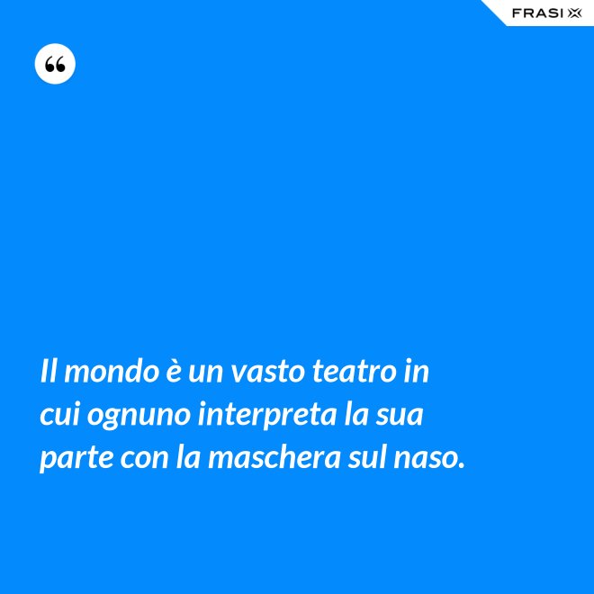 Il mondo è un vasto teatro in cui ognuno interpreta la sua parte con la maschera sul naso. - Anonimo