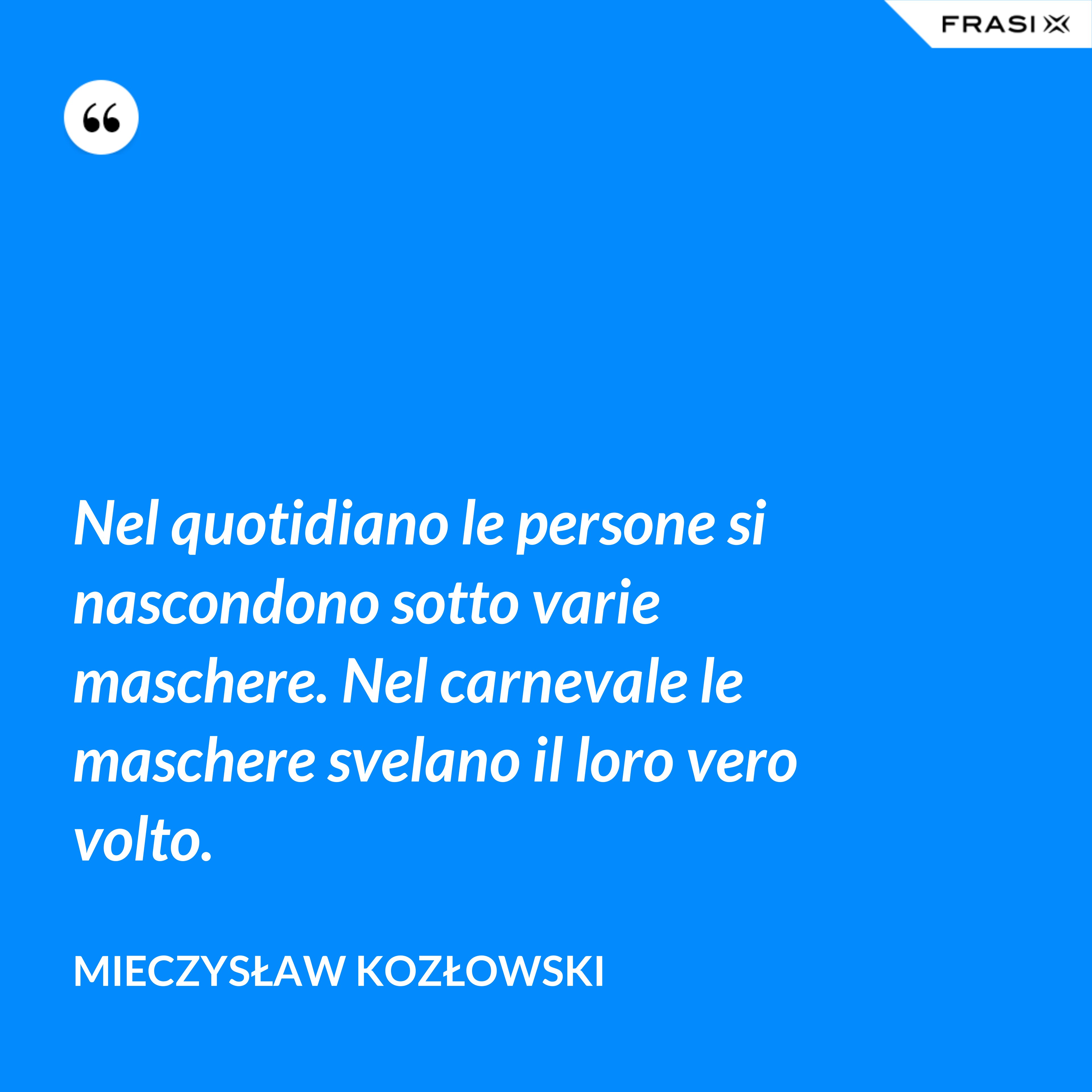Nel quotidiano le persone si nascondono sotto varie maschere. Nel carnevale le maschere svelano il loro vero volto. - Mieczysław Kozłowski