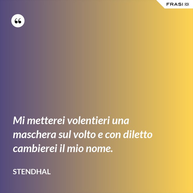 Mi metterei volentieri una maschera sul volto e con diletto cambierei il mio nome. - Stendhal