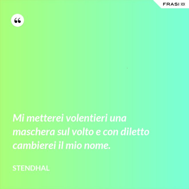 Mi metterei volentieri una maschera sul volto e con diletto cambierei il mio nome. - Stendhal