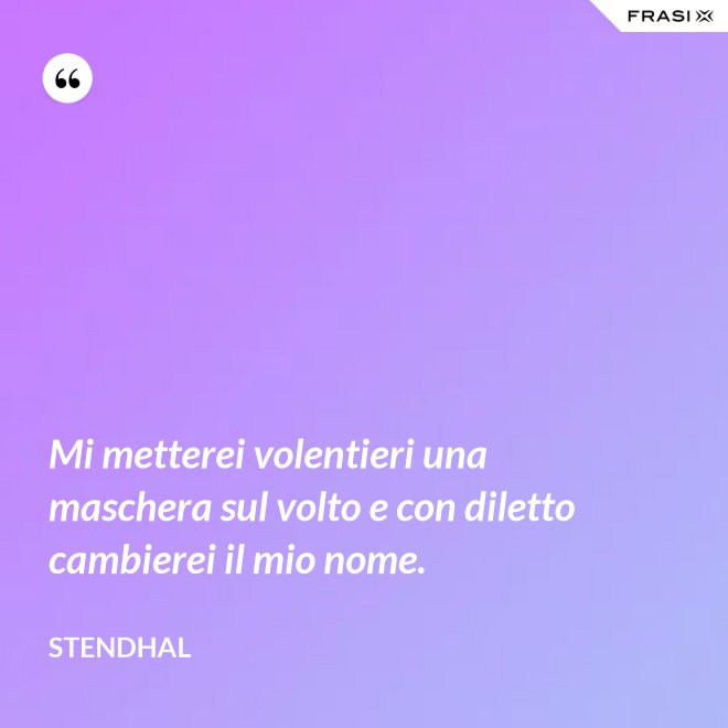 Mi metterei volentieri una maschera sul volto e con diletto cambierei il mio nome. - Stendhal