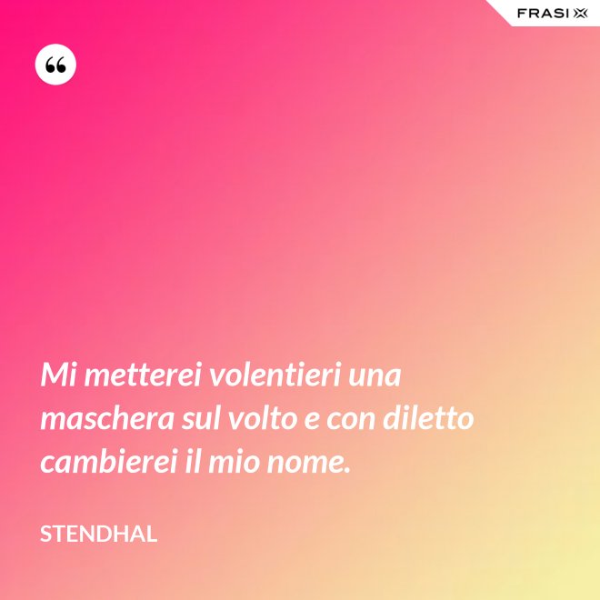 Mi metterei volentieri una maschera sul volto e con diletto cambierei il mio nome. - Stendhal