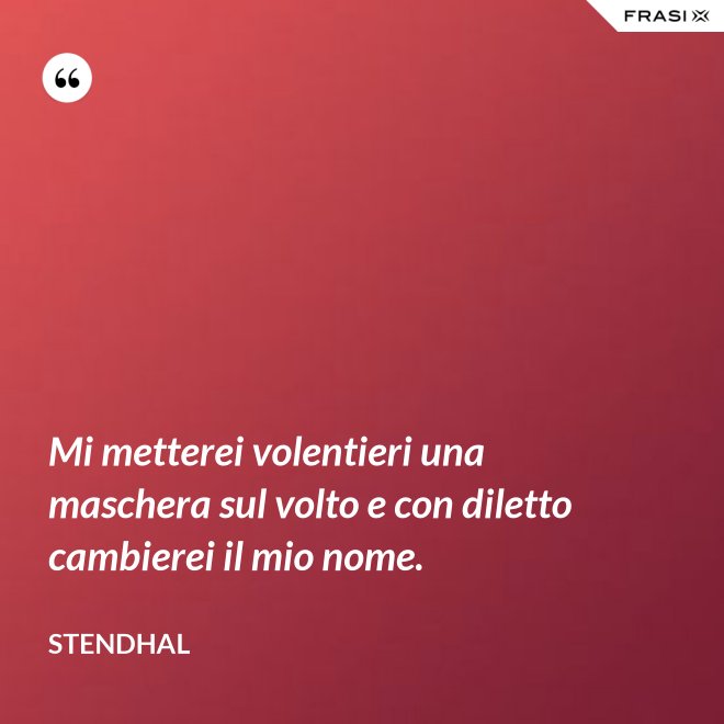 Mi metterei volentieri una maschera sul volto e con diletto cambierei il mio nome. - Stendhal