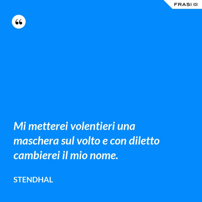 Mi metterei volentieri una maschera sul volto e con diletto cambierei il mio nome. - Stendhal