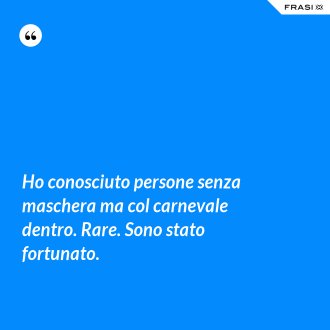Ho conosciuto persone senza maschera ma col carnevale dentro. Rare. Sono stato fortunato. - Anonimo