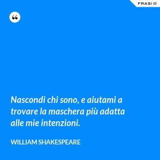 Nascondi chi sono, e aiutami a trovare la maschera più adatta alle mie intenzioni. - William Shakespeare