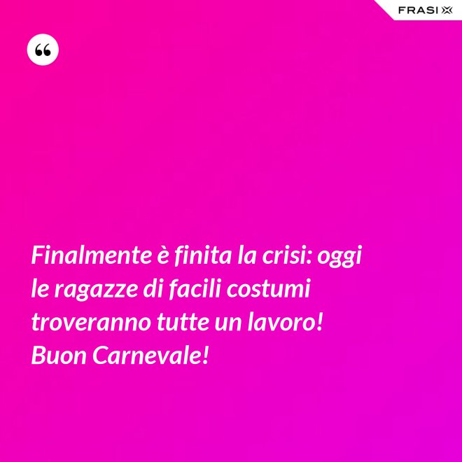 Finalmente è finita la crisi: oggi le ragazze di facili costumi troveranno tutte un lavoro! Buon Carnevale! - Anonimo