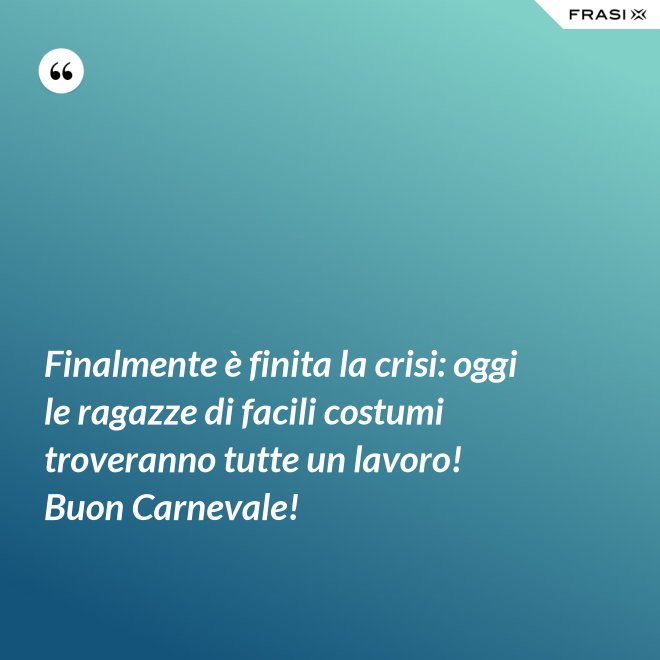 Finalmente è finita la crisi: oggi le ragazze di facili costumi troveranno tutte un lavoro! Buon Carnevale! - Anonimo