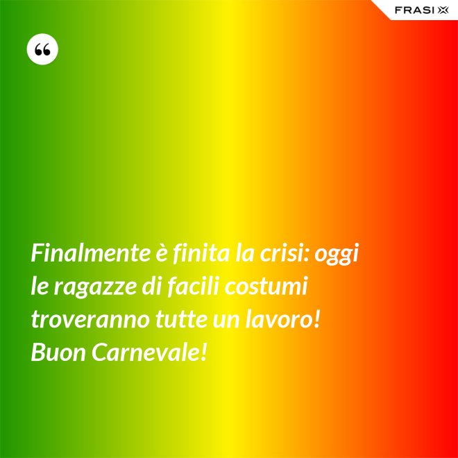 Finalmente è finita la crisi: oggi le ragazze di facili costumi troveranno tutte un lavoro! Buon Carnevale! - Anonimo