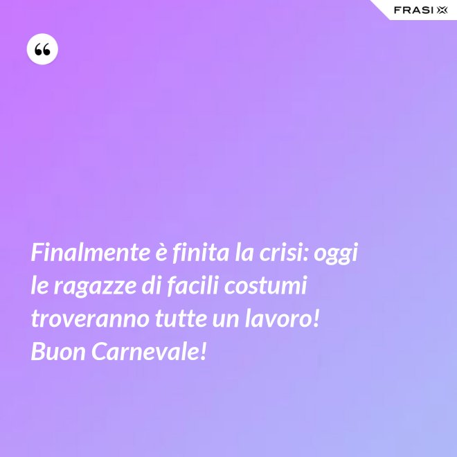 Finalmente è finita la crisi: oggi le ragazze di facili costumi troveranno tutte un lavoro! Buon Carnevale! - Anonimo
