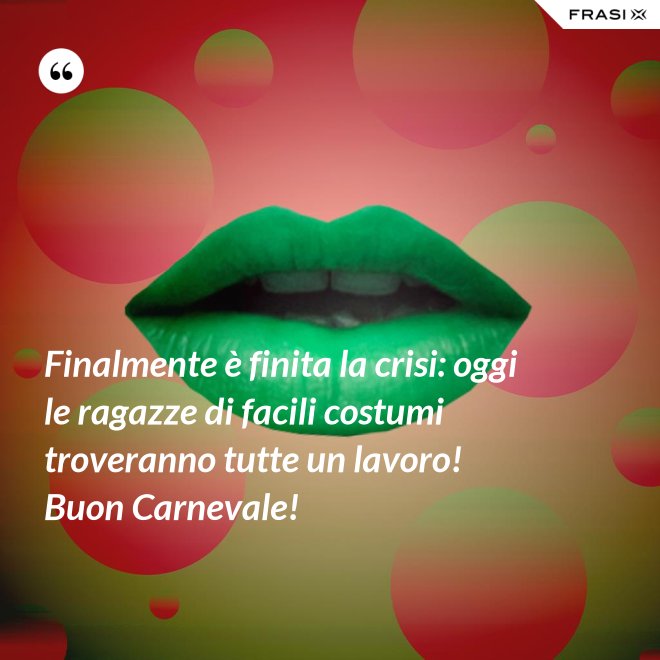 Finalmente è finita la crisi: oggi le ragazze di facili costumi troveranno tutte un lavoro! Buon Carnevale! - Anonimo