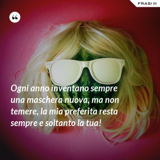 Ogni anno inventano sempre una maschera nuova, ma non temere, la mia preferita resta sempre e soltanto la tua! - Anonimo
