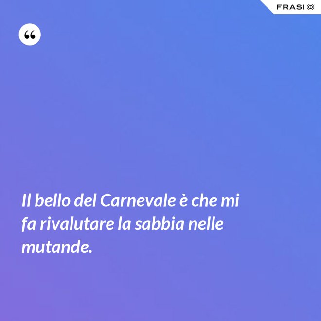 Il bello del Carnevale è che mi fa rivalutare la sabbia nelle mutande. - Anonimo