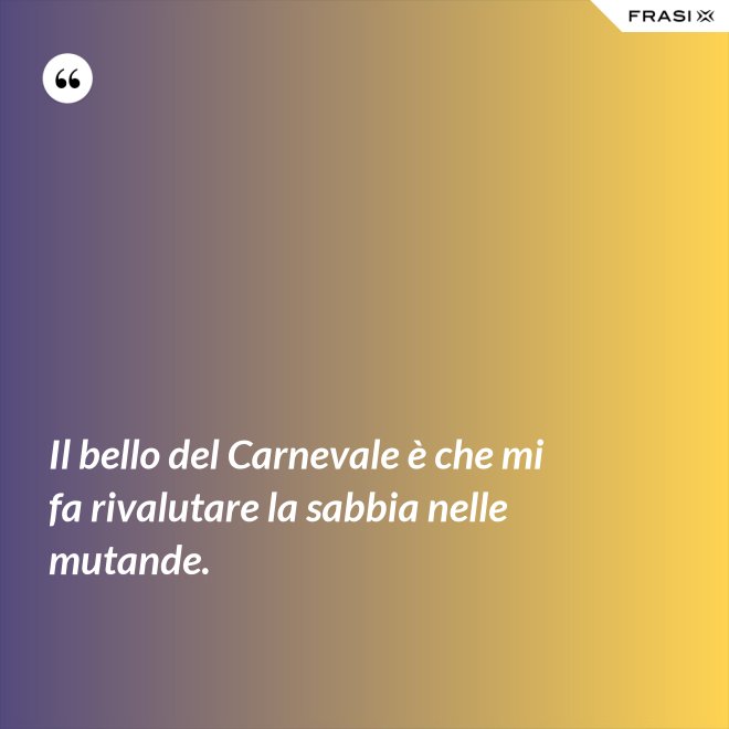 Il bello del Carnevale è che mi fa rivalutare la sabbia nelle mutande. - Anonimo