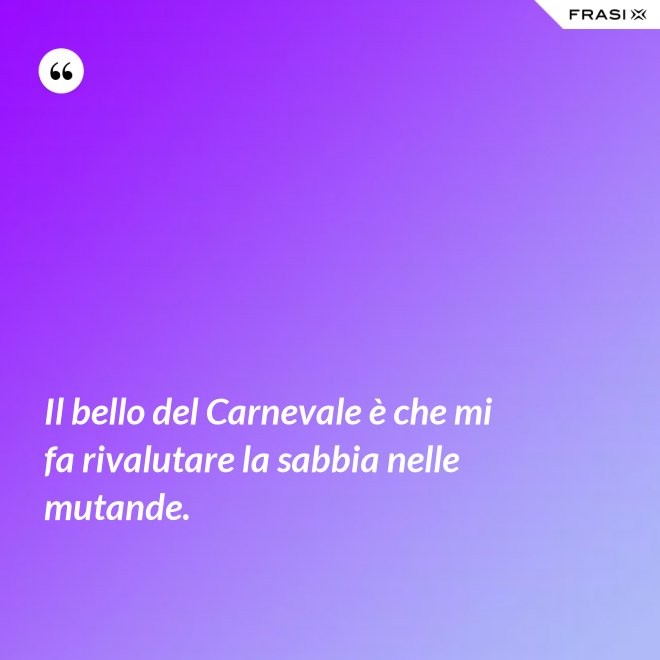 Il bello del Carnevale è che mi fa rivalutare la sabbia nelle mutande. - Anonimo
