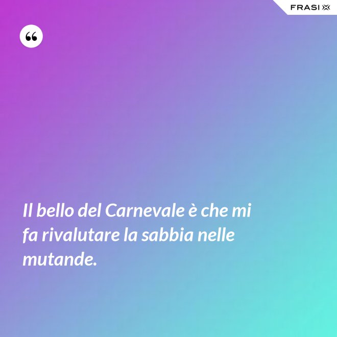 Il bello del Carnevale è che mi fa rivalutare la sabbia nelle mutande. - Anonimo