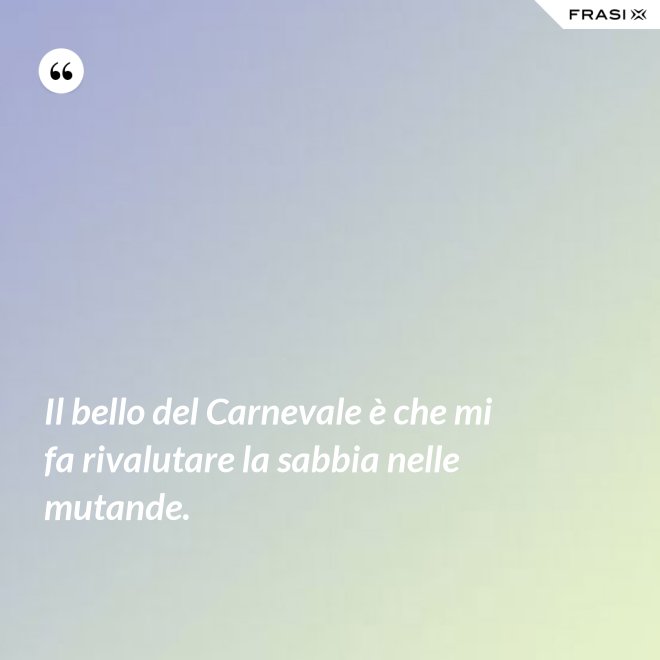 Il bello del Carnevale è che mi fa rivalutare la sabbia nelle mutande. - Anonimo