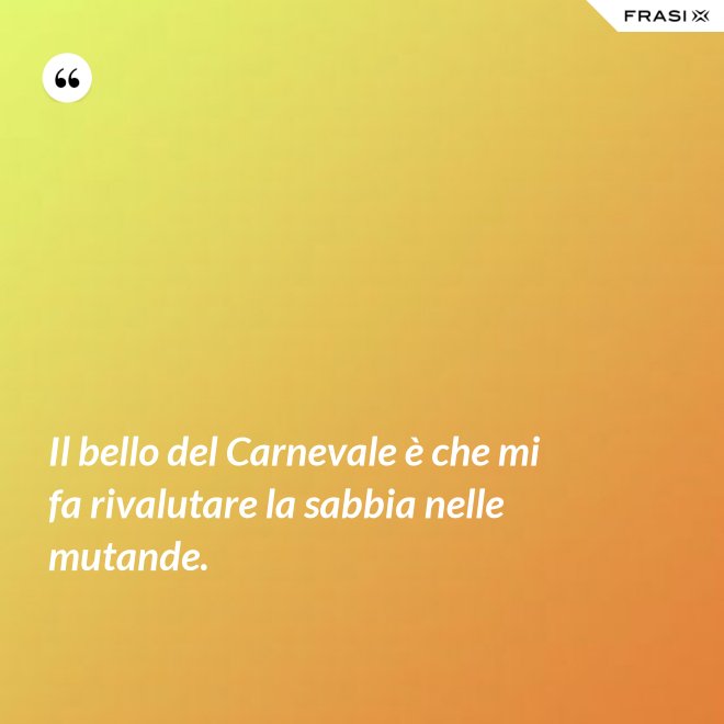 Il bello del Carnevale è che mi fa rivalutare la sabbia nelle mutande. - Anonimo