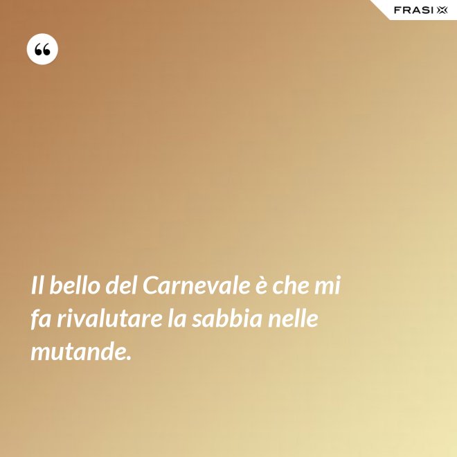 Il bello del Carnevale è che mi fa rivalutare la sabbia nelle mutande. - Anonimo