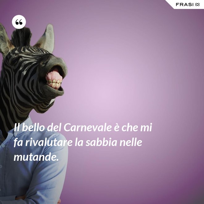 Il bello del Carnevale è che mi fa rivalutare la sabbia nelle mutande. - Anonimo