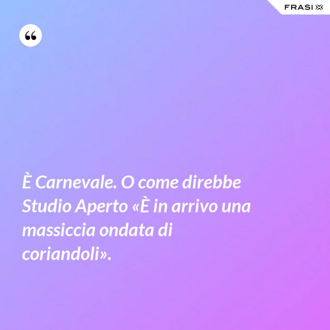 È Carnevale. O come direbbe Studio Aperto «È in arrivo una massiccia ondata di coriandoli». - Anonimo