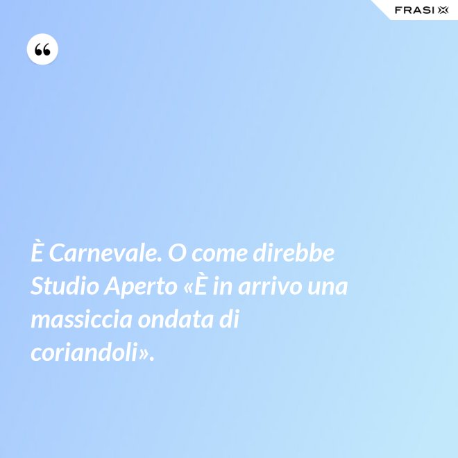 È Carnevale. O come direbbe Studio Aperto «È in arrivo una massiccia ondata di coriandoli». - Anonimo