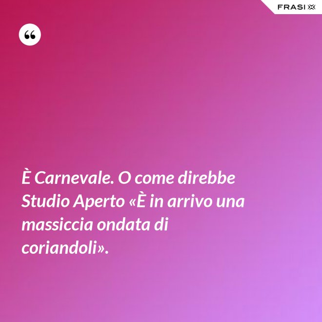 È Carnevale. O come direbbe Studio Aperto «È in arrivo una massiccia ondata di coriandoli». - Anonimo
