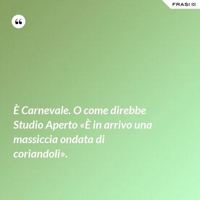 È Carnevale. O come direbbe Studio Aperto «È in arrivo una massiccia ondata di coriandoli». - Anonimo
