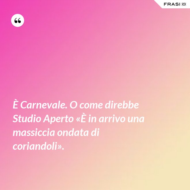 È Carnevale. O come direbbe Studio Aperto «È in arrivo una massiccia ondata di coriandoli». - Anonimo